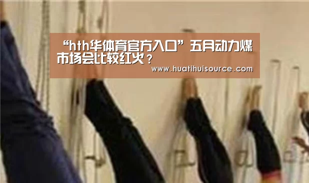“hth华体育官方入口”五月动力煤市场会比较红火?(图1) 华体会官网登录