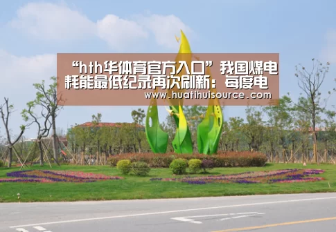 “hth华体育官方入口”我国煤电耗能最低纪录再次刷新:每度电煤耗253克(图1) hth华体育官方入口