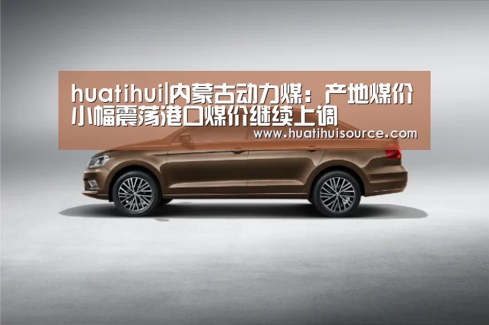 huatihui|内蒙古动力煤:产地煤价小幅震荡港口煤价继续上调(图1) huatihui|内蒙古动力煤:产地煤价小幅震荡港口煤价继续上调(图1)
