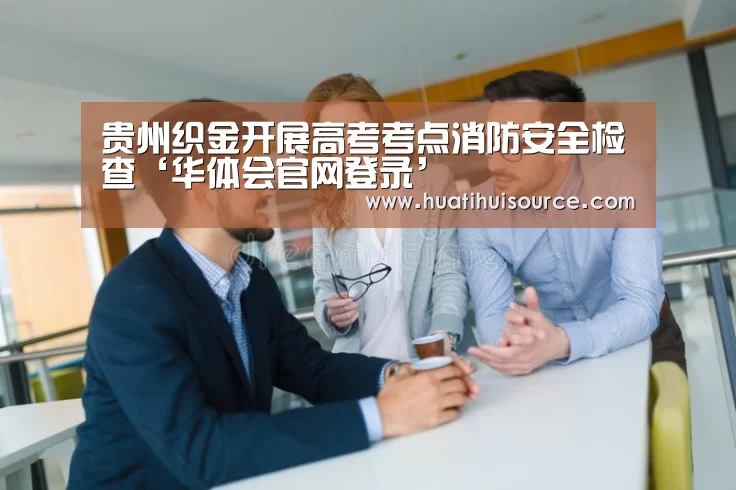 贵州织金开展高考考点消防安全检查‘华体会官网登录’(图2) hth华体育官方入口