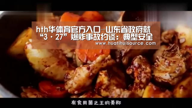 hth华体育官方入口-山东省政府就“3·27”爆炸事故约谈:典型安全管理不到位(图1) hth华体会官网